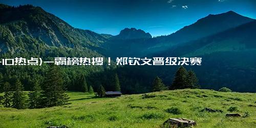 (11-10热点)-霸榜热搜！郑钦文晋级决赛，赛后中文感谢球迷，夺冠将超李娜