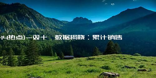 (11-14热点)-双十一数据揭晓：累计销售额超14000亿，3C、家电、服饰等品类占消费重头，京东表现抢眼