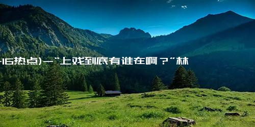 (11-16热点)-“上戏到底有谁在啊？”林更新、杨皓宇、王阳等现身开学典礼