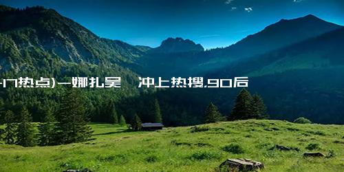 (11-17热点)-娜扎吴倩冲上热搜，90后小花“演技大爆发”谁是笑到最后的那一