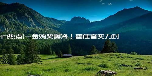 (11-17热点)-金鸡奖爆冷！雷佳音实力封帝，马丽痛失影后，00后逆袭夺奖！