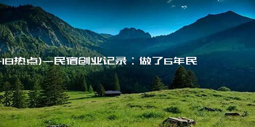 (11-18热点)-民宿创业记录：做了6年民宿运营，想给2024年加入民宿伙伴的建议