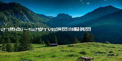 (11-27热点)-52岁TVB演员当服务员：过好自己，跨界挑战求生计