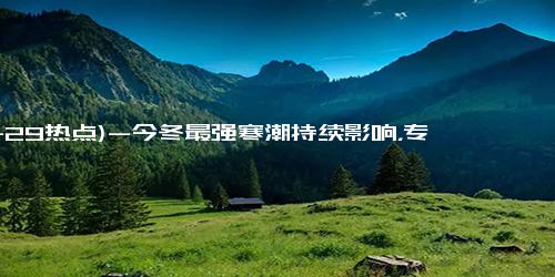 (11-29热点)-今冬最强寒潮持续影响，专家预计下月4日前后气温将回归正常