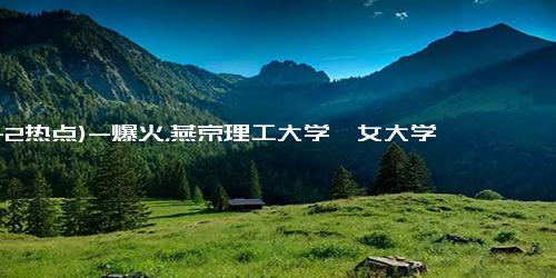 (11-2热点)-爆火，燕京理工大学一女大学生神似“刘亦菲”走红，一夜涨粉几十万