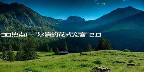 (11-30热点)-“尔滨的花式宠客”2.0版开启！各种“花活”齐上线