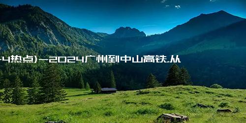 (11-4热点)-2024广州到中山高铁，从广州到中山高铁最新消息