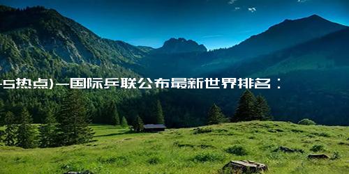 (11-5热点)-国际乒联公布最新世界排名：孙颖莎蝉联世界第一、陈梦世界排名重返第三