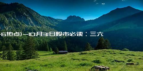 (11-6热点)-10月31日股市必读：三六零10月31日涨停收盘，收盘价9.67元