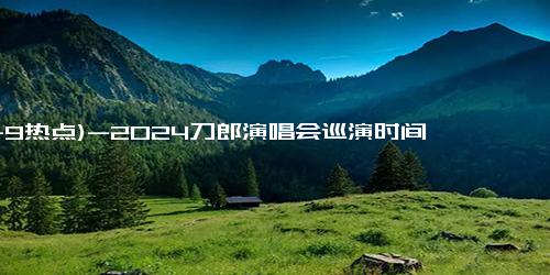 (11-9热点)-2024刀郎演唱会巡演时间表及行程(南京+澳门+厦门)订票指南