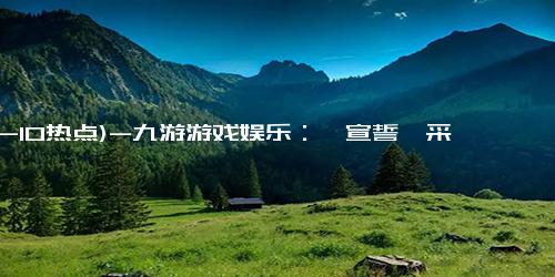 (12-10热点)-九游游戏娱乐：《宣誓》采用非线性任务设计，让玩家自由探索