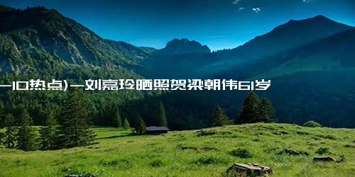 (12-10热点)-刘嘉玲晒照贺梁朝伟61岁生日，两鬓斑白潇洒依然