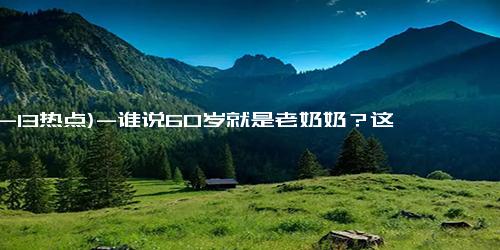 (12-13热点)-谁说60岁就是老奶奶？这位62岁的优雅女人，穿得时髦显气质