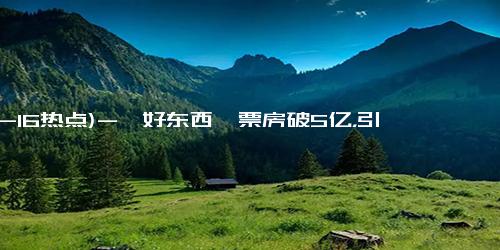 (12-16热点)-《好东西》票房破5亿，引发极端争论：性别、电影与文化的碰撞解析