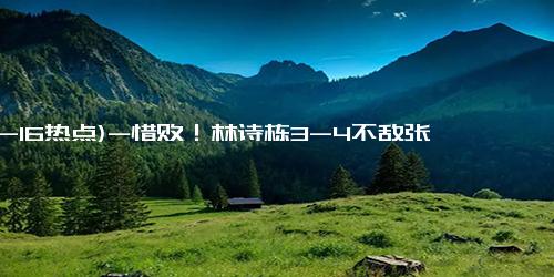 (12-16热点)-惜败！林诗栋3-4不敌张本智和无缘决赛，输球因凶稳关系欠火候