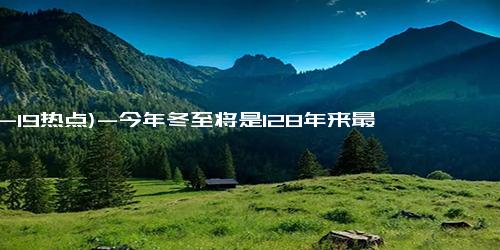 (12-19热点)-今年冬至将是128年来最早的冬至，今年冬天到底冷不冷？答案来了