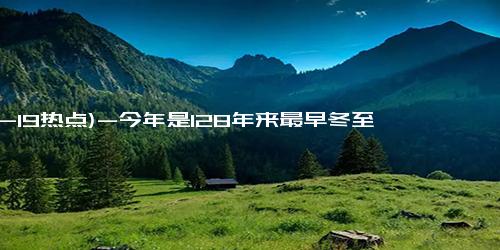 (12-19热点)-今年是128年来最早冬至，3大特点，2个不一般，冬天会是冷冬吗？