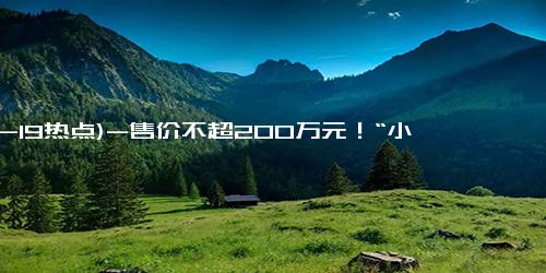 (12-19热点)-售价不超200万元！“小鹏系”飞行汽车有新消息：今年11月将载人首飞，年底预售