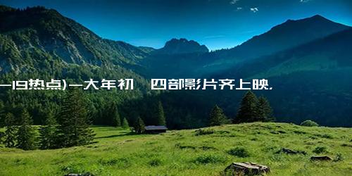 (12-19热点)-大年初一四部影片齐上映，你最期待哪一部？