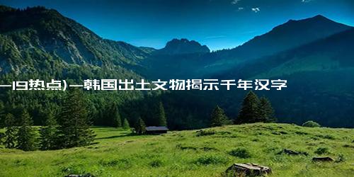 (12-19热点)-韩国出土文物揭示千年汉字奥秘，逾千汉字揭示历史脉络_解答解释