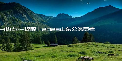 (12-1热点)-提醒！2025山东公务员考试报名入口今日9点开通