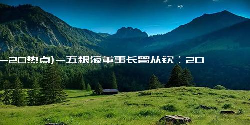 (12-20热点)-五粮液董事长曾从钦：2025年将加大力度抓好产品量价平衡