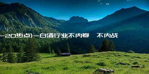 (12-20热点)-白酒行业不内卷、不内战、不内耗！专家称新能源汽车应学习别打价格战了