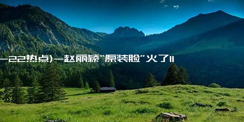 (12-22热点)-赵丽颖“原装脸”火了11年前旧照被扒，整没整容一目了然