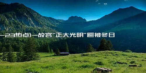 (12-23热点)-故宫“正大光明”匾被冬日金光点亮，五条金龙闪闪发光再现皇家气势