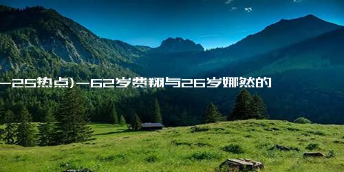 (12-25热点)-62岁费翔与26岁娜然的爱情故事：从银幕到生活的“妲己与纣王”