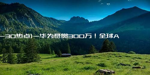 (12-30热点)-华为悬赏300万！全球AI难题等你来解