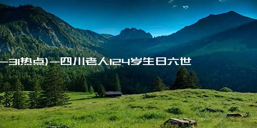 (12-31热点)-四川老人124岁生日六世同堂，儿孙绕膝，尽享天伦之乐