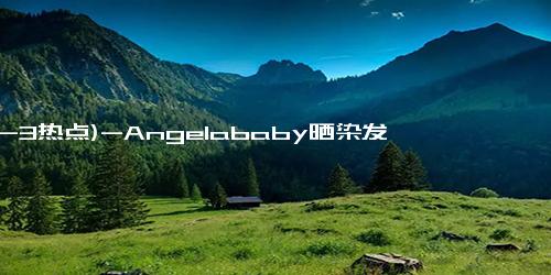 (12-3热点)-Angelababy晒染发vlog，染了头发的baby好美，元气美少女上线