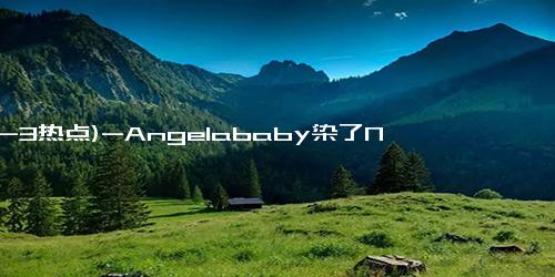 (12-3热点)-Angelababy染了N次发质还很好？明星的染发套路都在这了