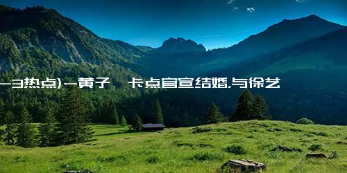 (12-3热点)-黄子韬卡点官宣结婚，与徐艺洋穿情侣装秀恩爱，男帅女美超般配