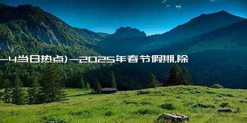 (12-4当日热点)-2025年春节假期，除了除夕放假，还有4个特点，别忘了告诉家人