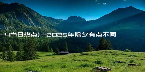 (12-4当日热点)-2025年除夕有点不同，1个好消息，1个坏消息