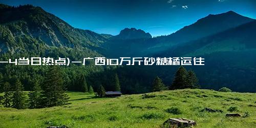 (12-4当日热点)-广西10万斤砂糖橘运往沈阳，助力桂辽文旅交流