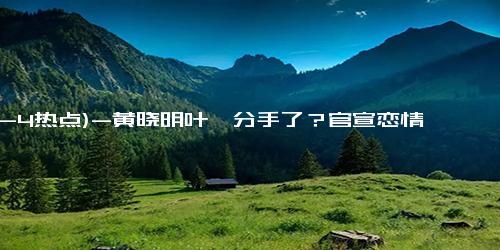 (12-4热点)-黄晓明叶珂分手了？官宣恋情才71天，黄晓明疑删除与叶珂官宣微博