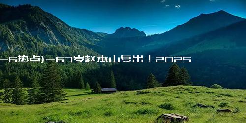 (12-6热点)-67岁赵本山复出！2025年全球巡演官宣，春晚重聚是否有望引发热议