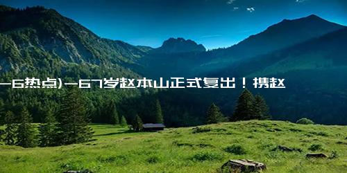 (12-6热点)-67岁赵本山正式复出！携赵家班开启世界巡演，行程曝光春节都不休