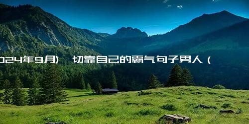 (2024年9月)一切靠自己的霸气句子男人（凡事靠自己的经典语录）