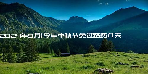 (2024年9月)今年中秋节免过路费几天