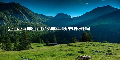 (2024年9月)今年中秋节补班吗