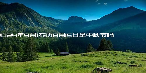 (2024年9月)农历8月15日是中秋节吗