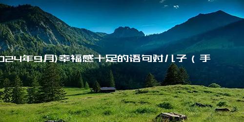 (2024年9月)幸福感十足的语句对儿子（手足陪伴长大的句子）