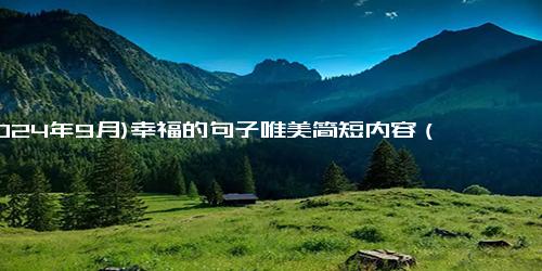 (2024年9月)幸福的句子唯美简短内容（一句话证明你很幸福）