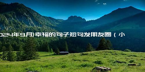 (2024年9月)幸福的句子短句发朋友圈（小幸福句子）