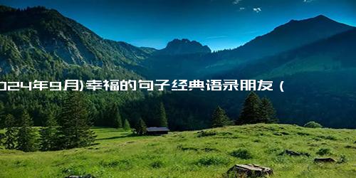 (2024年9月)幸福的句子经典语录朋友（一句简单晒幸福的句子）