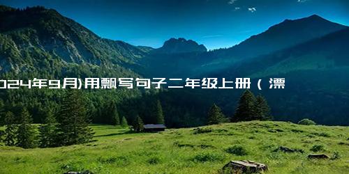 (2024年9月)用飘写句子二年级上册（漂哇漂怎么造句二年级）